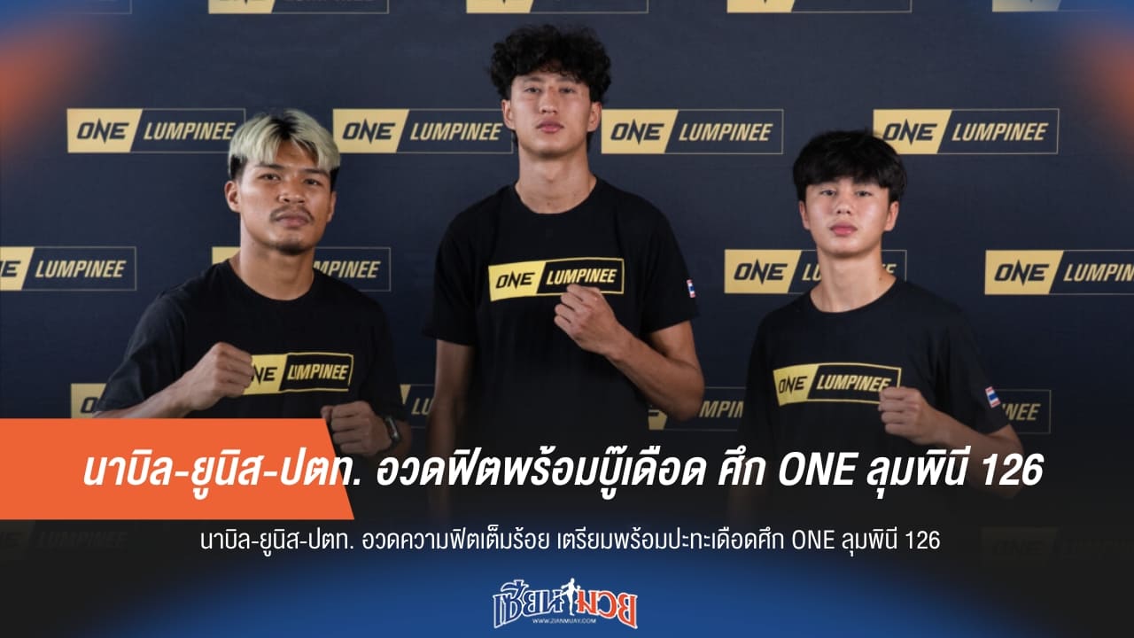 นาบิล-ยูนิส-ปตท. อวดฟิตพร้อมบู๊เดือด ศึก ONE ลุมพินี 126
