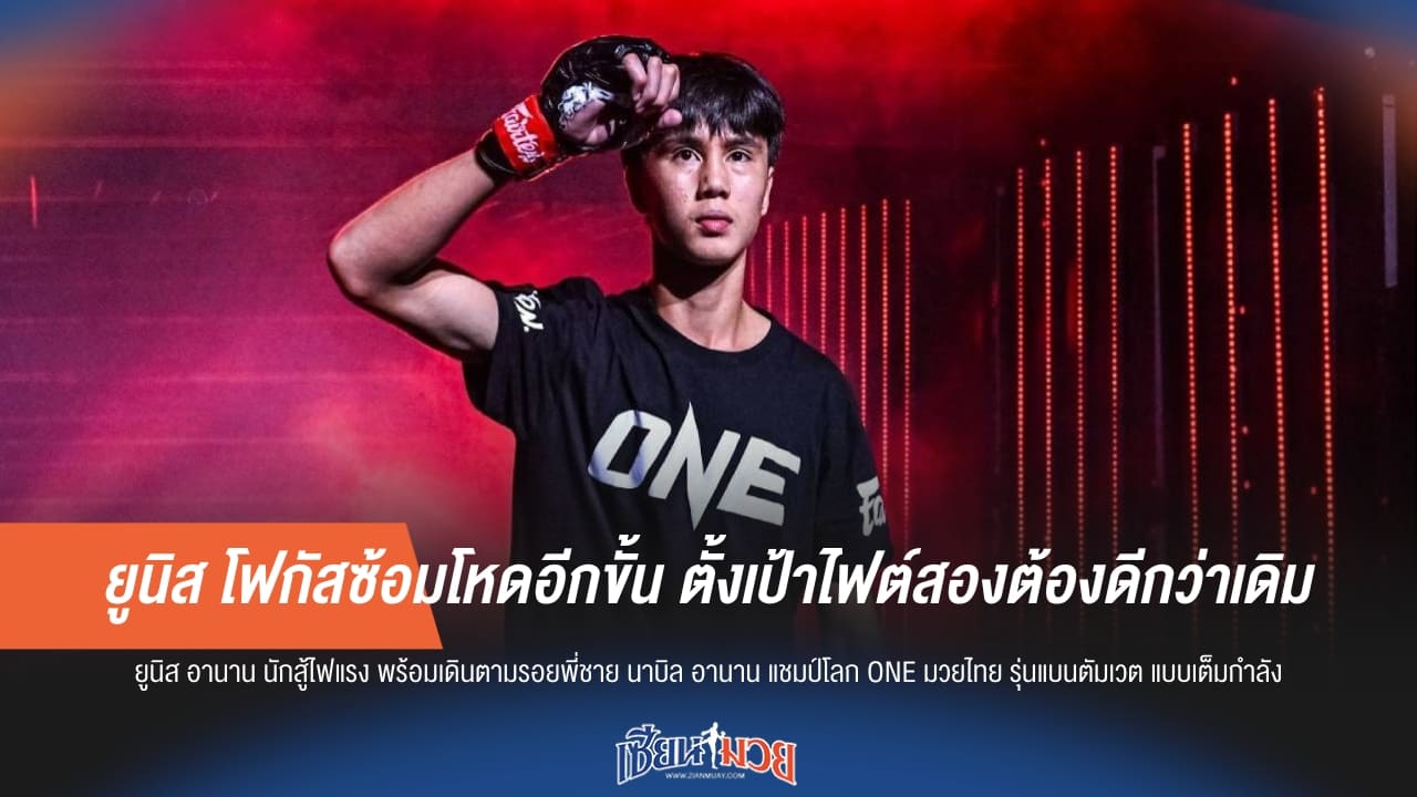 ยูนิส ซ้อมโหดอีกขั้น! ตั้งเป้าไฟต์สองต้องเด่นกว่าเดิม