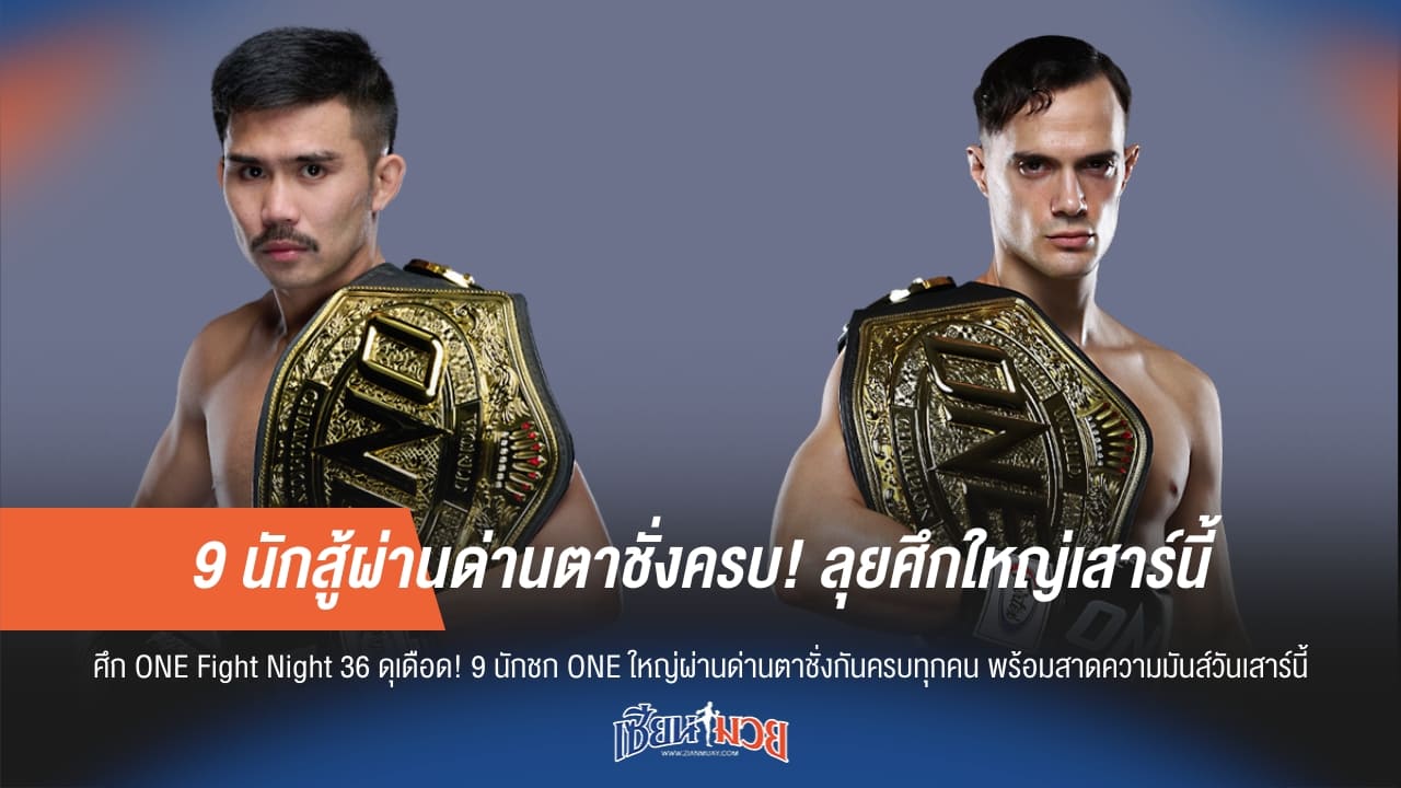 9 นักสู้ผ่านด่านตาชั่งครบ! ลุยศึกใหญ่ ONE Fight Night 36 เสาร์นี้