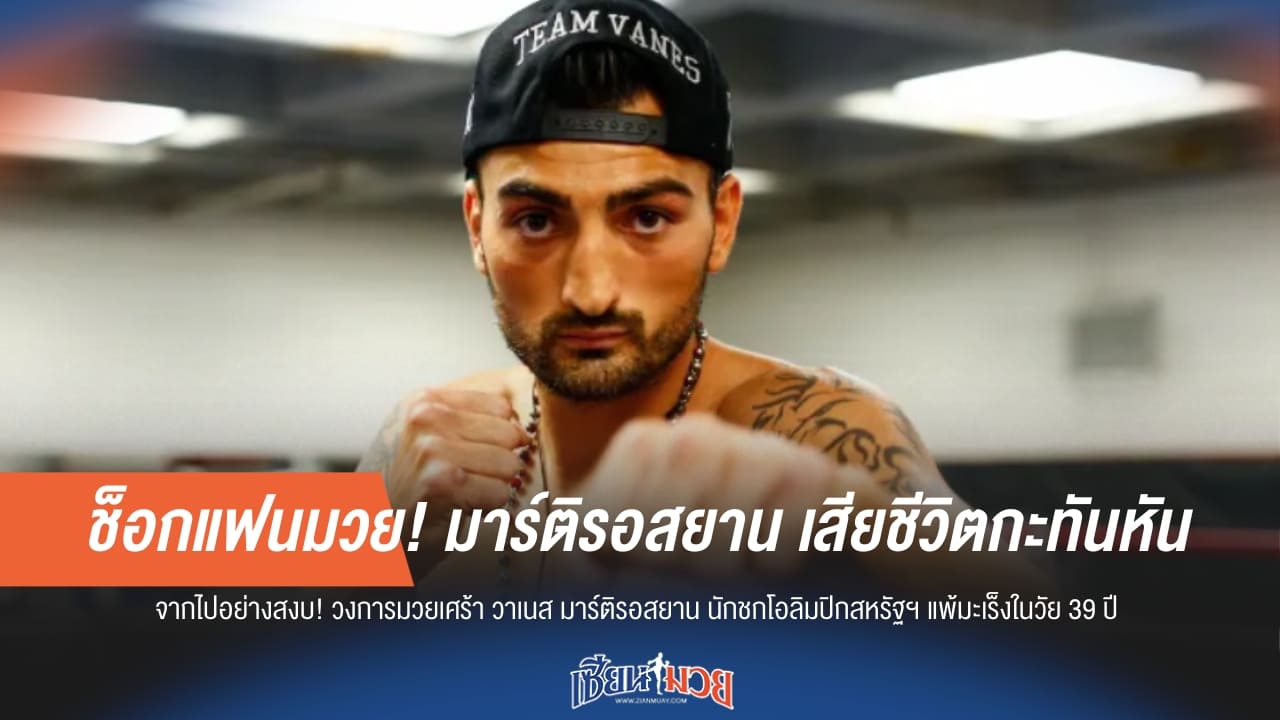 ช็อกวงการมวย! “มาร์ติรอสยาน” อดีตนักชกดัง เสียชีวิตกะทันหัน
